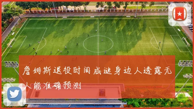 詹姆斯退役时间成谜身边人透露无人能准确预测