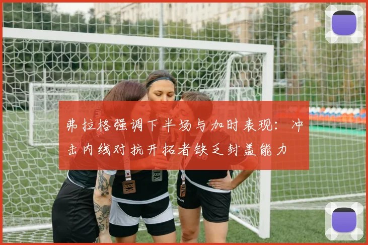 弗拉格强调下半场与加时表现：冲击内线对抗开拓者缺乏封盖能力