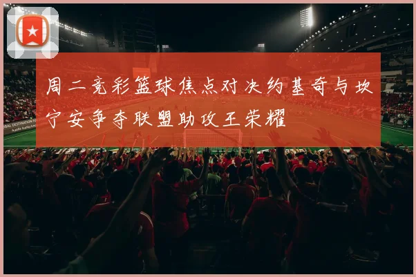 周二竞彩篮球焦点对决约基奇与坎宁安争夺联盟助攻王荣耀