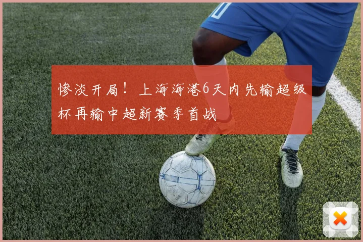 惨淡开局！上海海港6天内先输超级杯再输中超新赛季首战