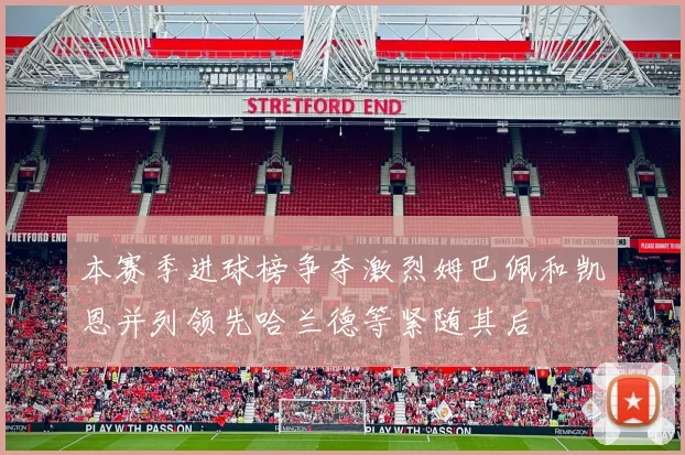 本赛季进球榜争夺激烈姆巴佩和凯恩并列领先哈兰德等紧随其后