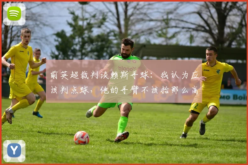 前英超裁判谈赖斯手球：我认为应该判点球，他的手臂不该抬那么高