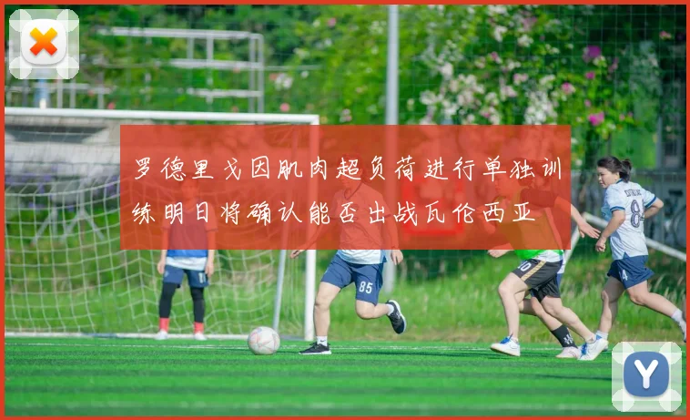 罗德里戈因肌肉超负荷进行单独训练明日将确认能否出战瓦伦西亚