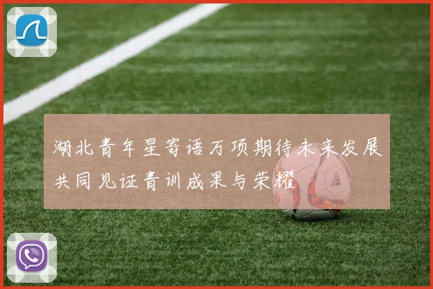 湖北青年星寄语万项期待未来发展共同见证青训成果与荣耀