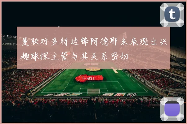 曼联对多特边锋阿德耶米表现出兴趣球探主管与其关系密切
