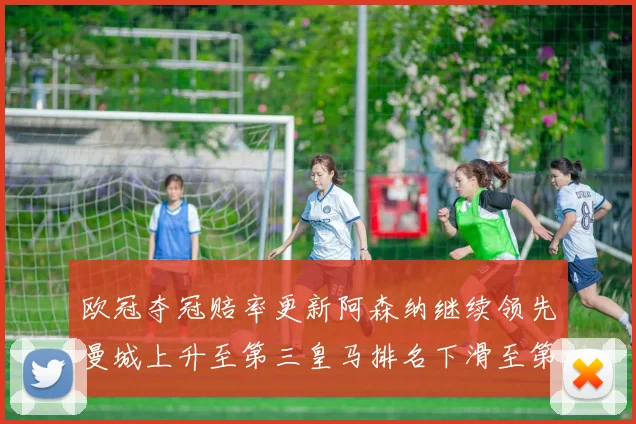 欧冠夺冠赔率更新阿森纳继续领先曼城上升至第三皇马排名下滑至第六