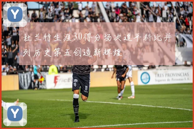 杜兰特生涯30得分场次追平科比并列历史第五创造新辉煌
