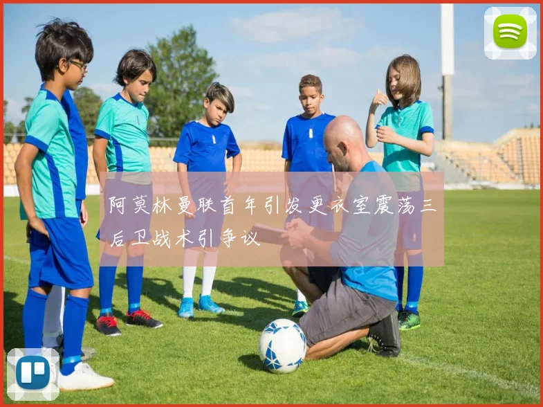 阿莫林曼联首年引发更衣室震荡三后卫战术引争议