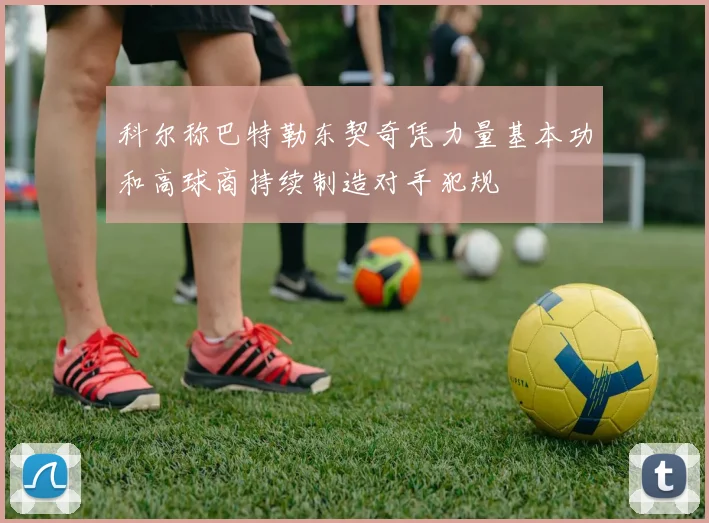 科尔称巴特勒东契奇凭力量基本功和高球商持续制造对手犯规