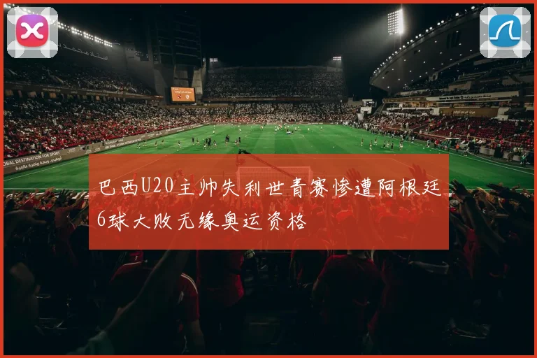 巴西U20主帅失利世青赛惨遭阿根廷6球大败无缘奥运资格