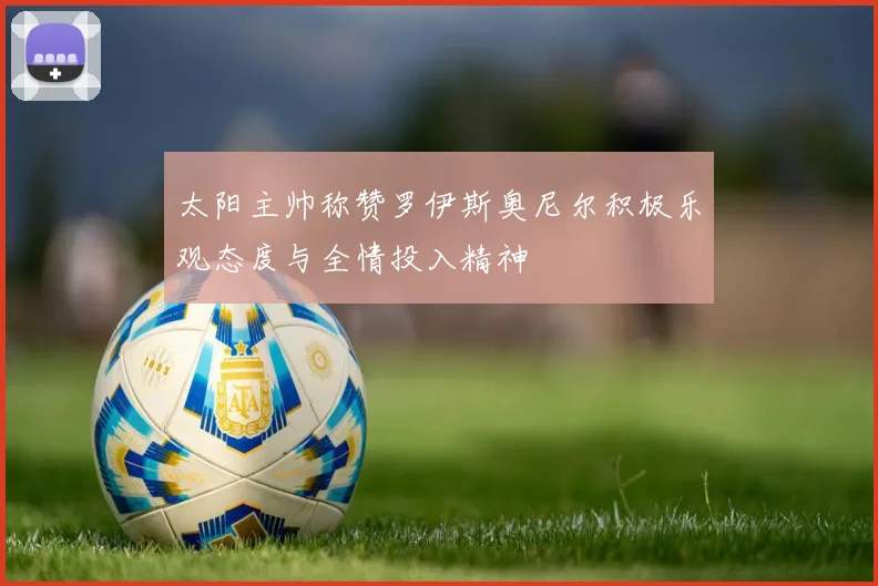 太阳主帅称赞罗伊斯奥尼尔积极乐观态度与全情投入精神