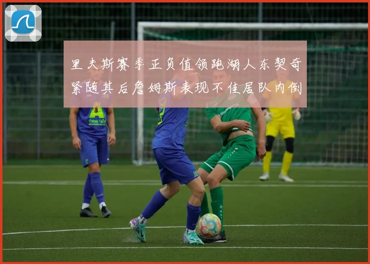 里夫斯赛季正负值领跑湖人东契奇紧随其后詹姆斯表现不佳居队内倒数