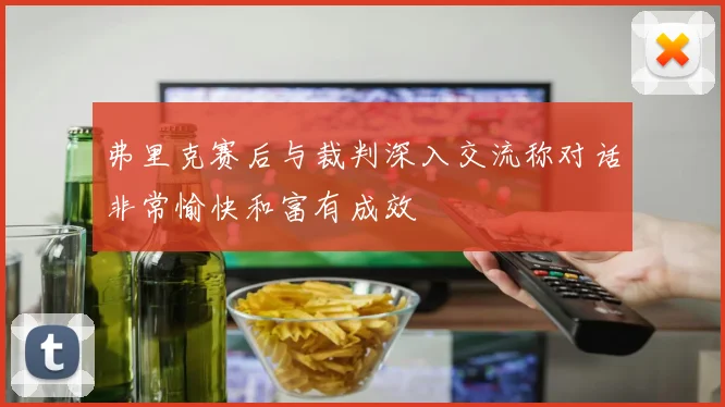弗里克赛后与裁判深入交流称对话非常愉快和富有成效