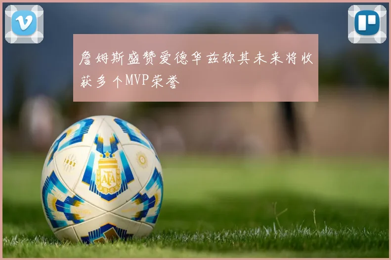 詹姆斯盛赞爱德华兹称其未来将收获多个MVP荣誉