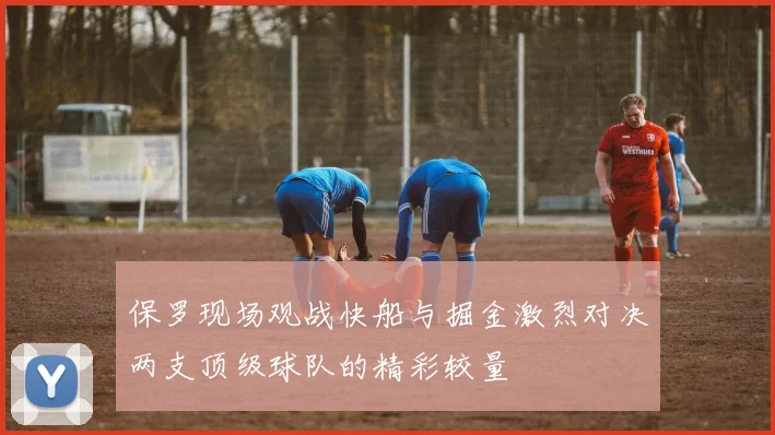 保罗现场观战快船与掘金激烈对决两支顶级球队的精彩较量