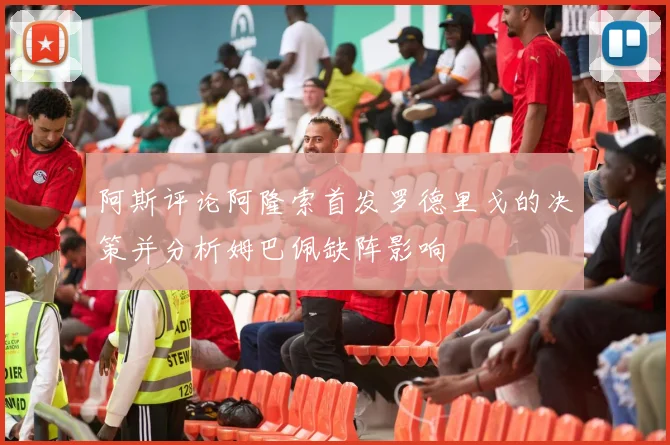 阿斯评论阿隆索首发罗德里戈的决策并分析姆巴佩缺阵影响