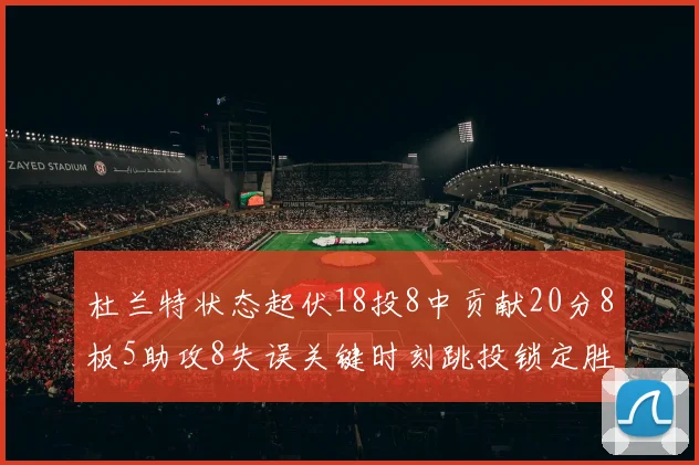 杜兰特状态起伏18投8中贡献20分8板5助攻8失误关键时刻跳投锁定胜局