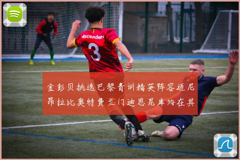 金彭贝挑选巴黎青训精英阵容迈尼昂拉比奥特费兰门迪恩昆库均在其中