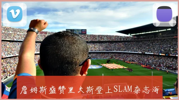 詹姆斯盛赞里夫斯登上SLAM杂志海报展现独特魅力与实力
