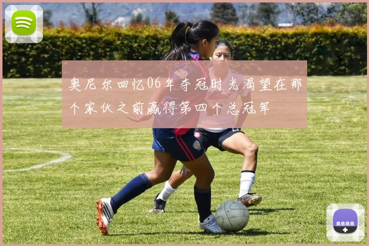 奥尼尔回忆06年夺冠时光渴望在那个家伙之前赢得第四个总冠军