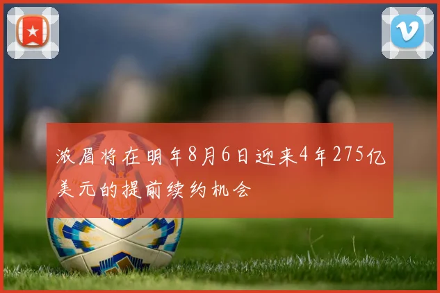 浓眉将在明年8月6日迎来4年275亿美元的提前续约机会