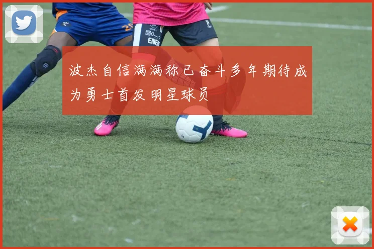 波杰自信满满称已奋斗多年期待成为勇士首发明星球员