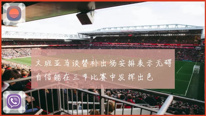 文班亚马谈替补出场安排表示无碍自信能在三节比赛中发挥出色