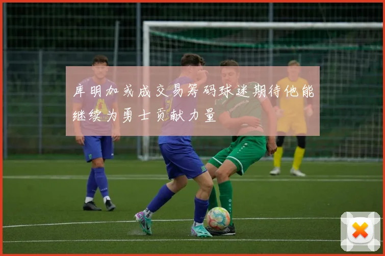 库明加或成交易筹码球迷期待他能继续为勇士贡献力量