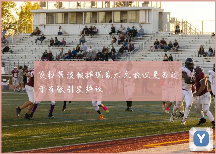 莫拉蒂谈假摔现象尤文抗议是否过于夸张引发热议