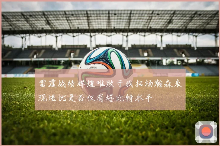 雷霆战绩辉煌唯败于我拓杨瀚森表现堪忧是否仅有塔比特水平