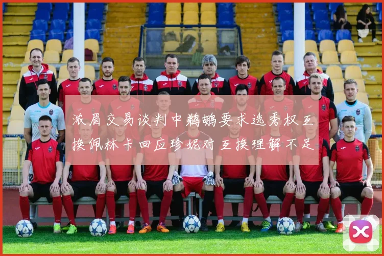 浓眉交易谈判中鹈鹕要求选秀权互换佩林卡回应珍妮对互换理解不足