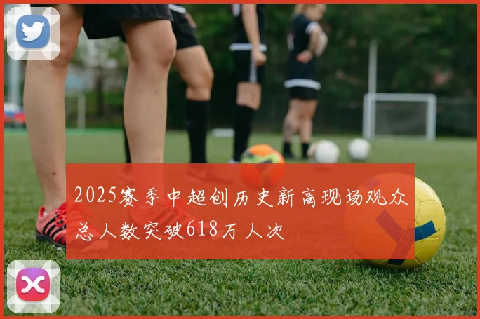 2025赛季中超创历史新高现场观众总人数突破618万人次