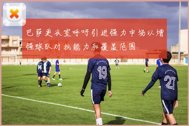 巴萨更衣室呼吁引进强力中场以增强球队对抗能力和覆盖范围