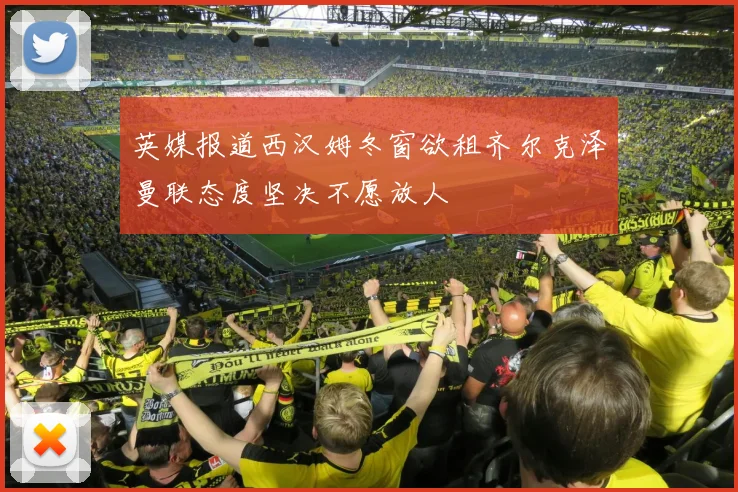 英媒报道西汉姆冬窗欲租齐尔克泽曼联态度坚决不愿放人