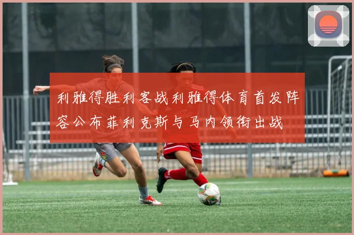 利雅得胜利客战利雅得体育首发阵容公布菲利克斯与马内领衔出战