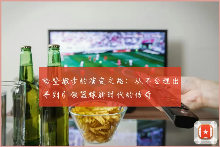 哈登撤步的演变之路：从不合理出手到引领篮球新时代的传奇