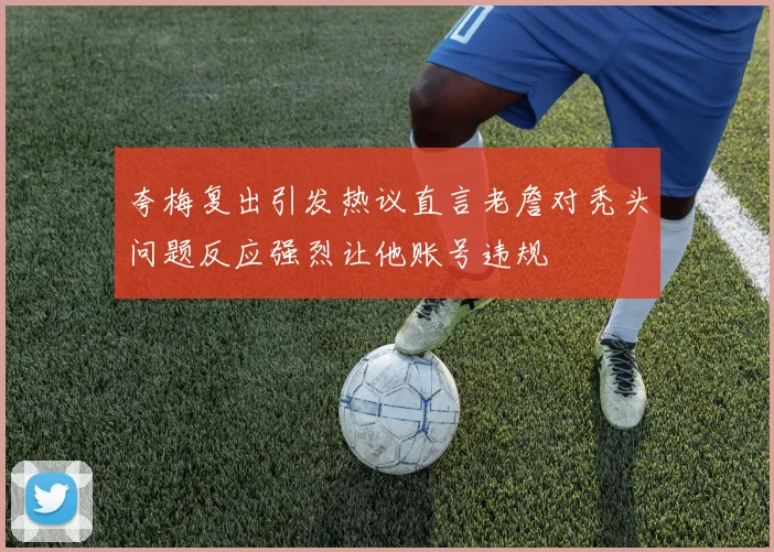 夸梅复出引发热议直言老詹对秃头问题反应强烈让他账号违规