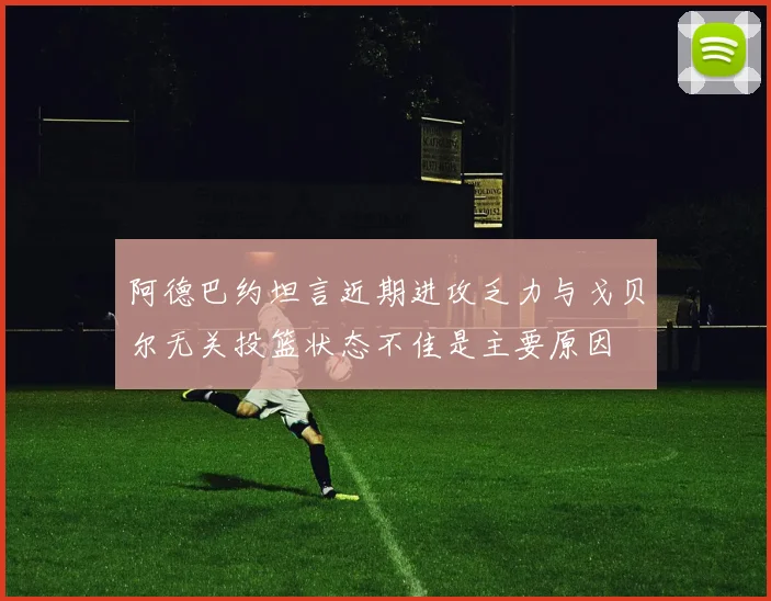 阿德巴约坦言近期进攻乏力与戈贝尔无关投篮状态不佳是主要原因