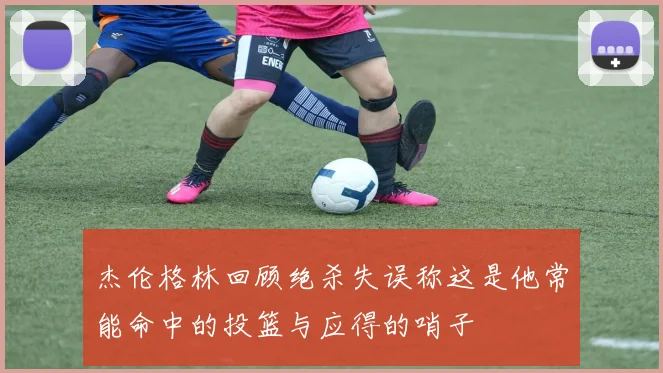 杰伦格林回顾绝杀失误称这是他常能命中的投篮与应得的哨子