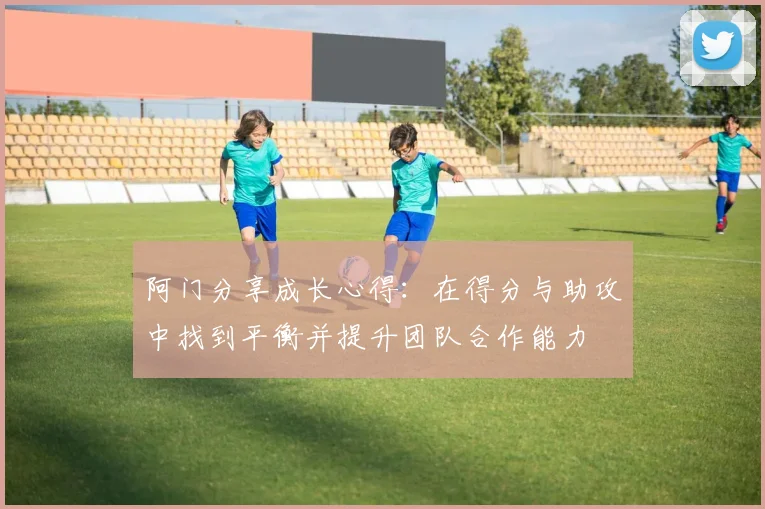 阿门分享成长心得：在得分与助攻中找到平衡并提升团队合作能力