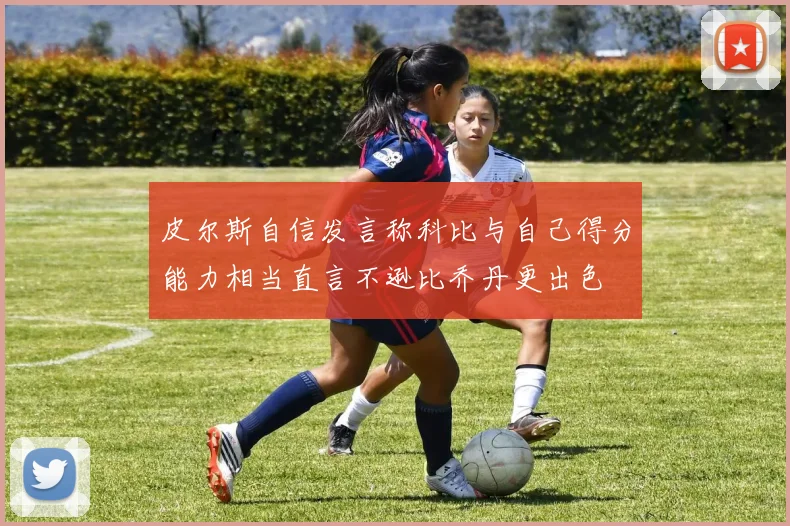 皮尔斯自信发言称科比与自己得分能力相当直言不逊比乔丹更出色