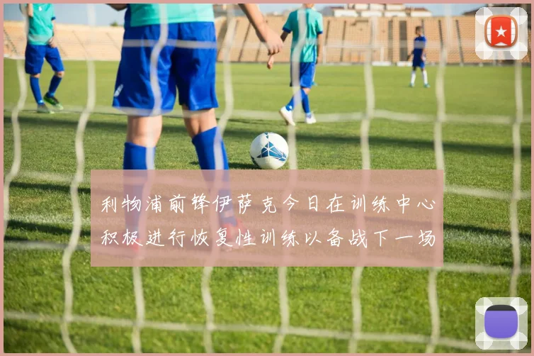 利物浦前锋伊萨克今日在训练中心积极进行恢复性训练以备战下一场比赛