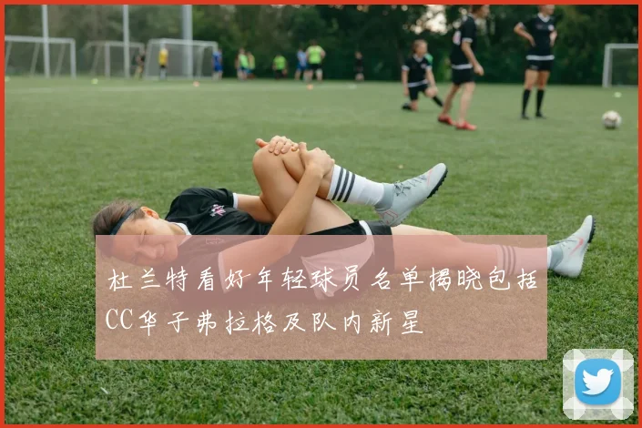 杜兰特看好年轻球员名单揭晓包括CC华子弗拉格及队内新星
