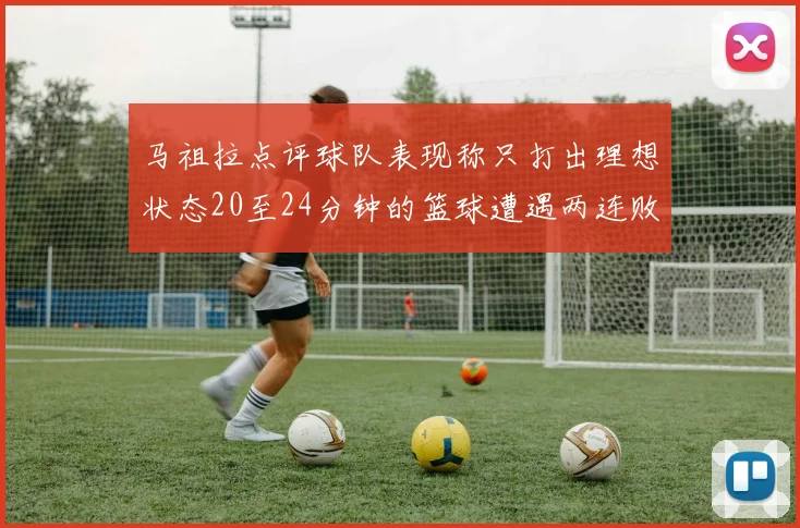 马祖拉点评球队表现称只打出理想状态20至24分钟的篮球遭遇两连败