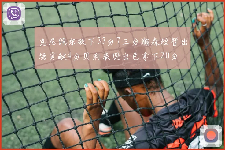 克尼佩尔砍下33分7三分瀚森短暂出场贡献4分贝利表现出色拿下20分