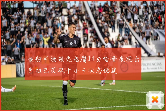 快船半场领先老鹰14分哈登表现出色祖巴茨双十小卡状态低迷