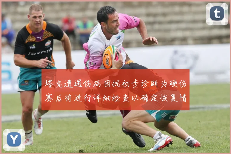 塔克遭遇伤病困扰初步诊断为硬伤赛后将进行详细检查以确定恢复情况