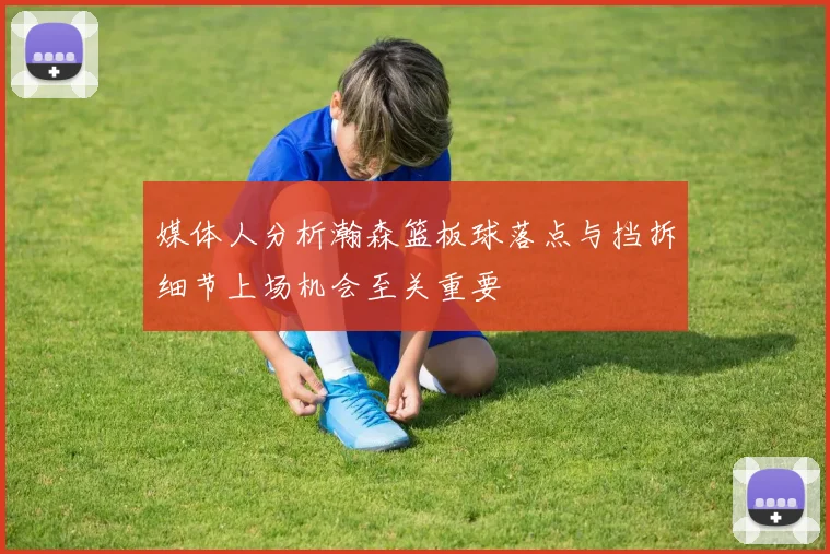 媒体人分析瀚森篮板球落点与挡拆细节上场机会至关重要
