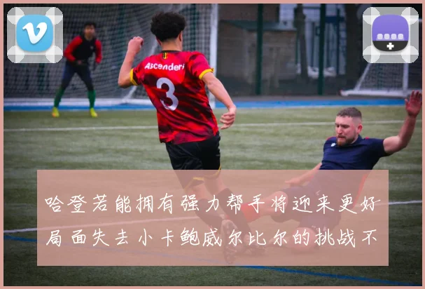 哈登若能拥有强力帮手将迎来更好局面失去小卡鲍威尔比尔的挑战不容小觑