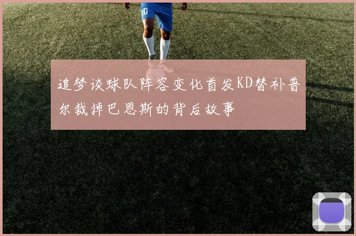 追梦谈球队阵容变化首发KD替补普尔裁掉巴恩斯的背后故事